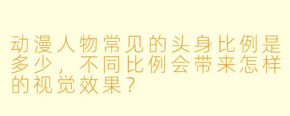 动漫人物常见的头身比例是多少，不同比例会带来怎样的视觉效果？