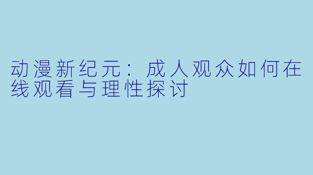 动漫新纪元：成人观众如何在线观看与理性探讨