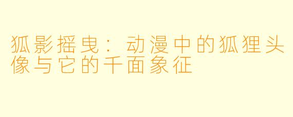 狐影摇曳：动漫中的狐狸头像与它的千面象征