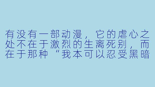 有没有一部动漫，它的虐心之处不在于激烈的生离死别，而在于那种“我本可以忍受黑暗，如果我不曾见过太阳”的温柔绝望？-虐心的动漫