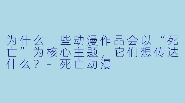为什么一些动漫作品会以“死亡”为核心主题，它们想传达什么？-死亡动漫