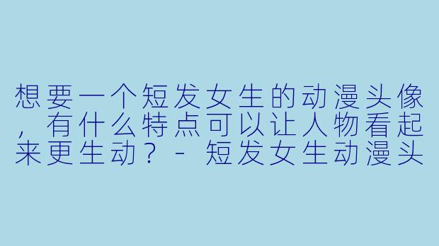 想要一个短发女生的动漫头像，有什么特点可以让人物看起来更生动？