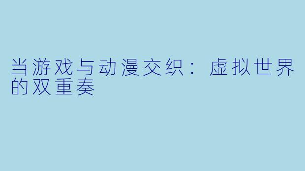 当游戏与动漫交织：虚拟世界的双重奏