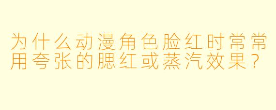 为什么动漫角色脸红时常常用夸张的腮红或蒸汽效果？
