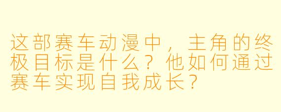 这部赛车动漫中，主角的终极目标是什么？他如何通过赛车实现自我成长？