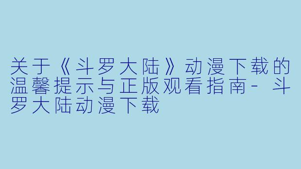 关于《斗罗大陆》动漫下载的温馨提示与正版观看指南-斗罗大陆动漫下载