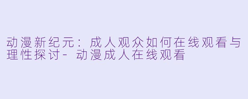 动漫新纪元：成人观众如何在线观看与理性探讨-动漫成人在线观看