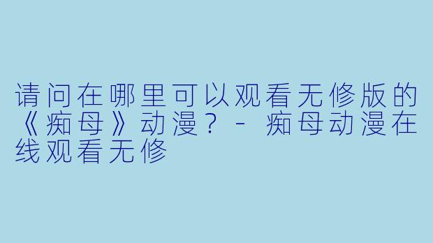 请问在哪里可以观看无修版的《痴母》动漫？-痴母动漫在线观看无修