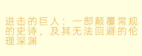 进击的巨人：一部颠覆常规的史诗，及其无法回避的伦理深渊