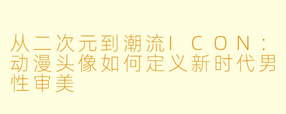 从二次元到潮流ICON：动漫头像如何定义新时代男性审美