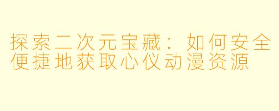 探索二次元宝藏：如何安全便捷地获取心仪动漫资源