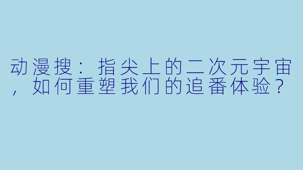 动漫搜：指尖上的二次元宇宙，如何重塑我们的追番体验？