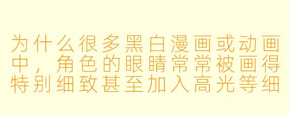 为什么很多黑白漫画或动画中，角色的眼睛常常被画得特别细致甚至加入高光等细节，而其他部分则相对简化？