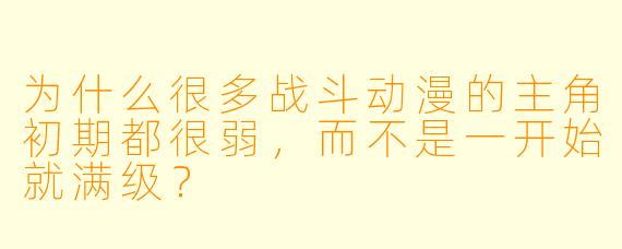为什么很多战斗动漫的主角初期都很弱，而不是一开始就满级？