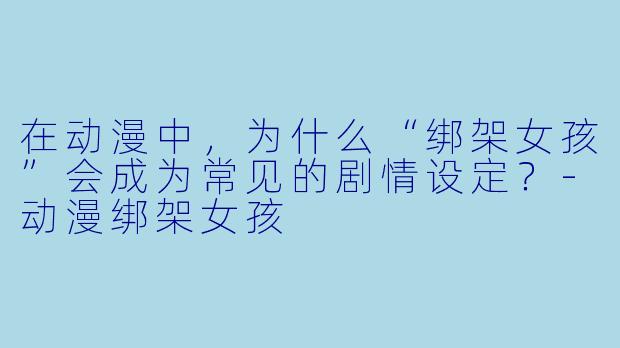 在动漫中，为什么“绑架女孩”会成为常见的剧情设定？-动漫绑架女孩