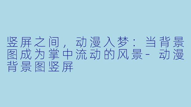 竖屏之间，动漫入梦：当背景图成为掌中流动的风景-动漫背景图竖屏