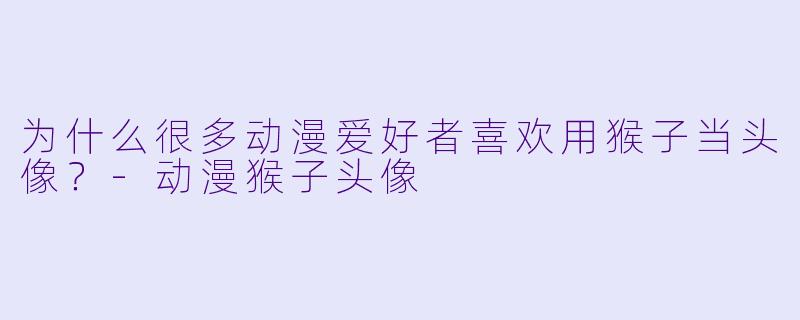 为什么很多动漫爱好者喜欢用猴子当头像？-动漫猴子头像