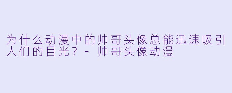 为什么动漫中的帅哥头像总能迅速吸引人们的目光？