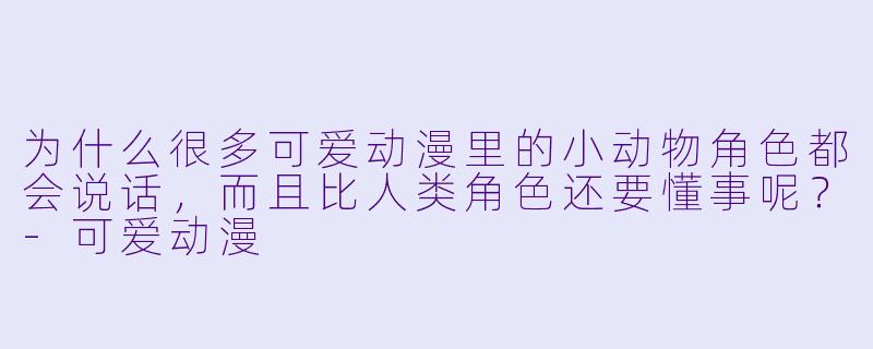 为什么很多可爱动漫里的小动物角色都会说话，而且比人类角色还要懂事呢？-可爱动漫