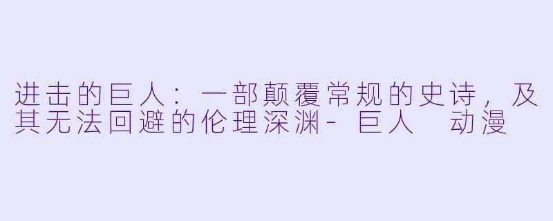 进击的巨人：一部颠覆常规的史诗，及其无法回避的伦理深渊-巨人 动漫