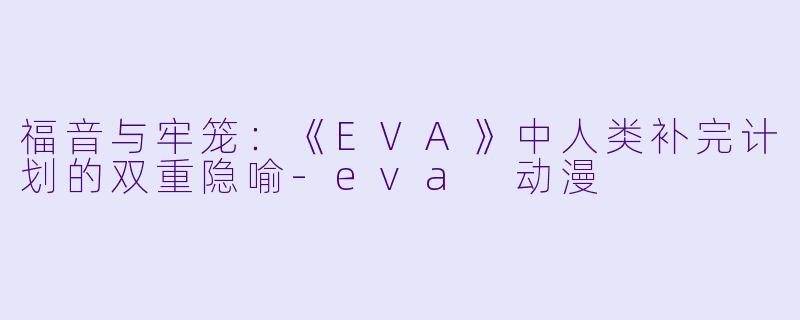 福音与牢笼：《EVA》中人类补完计划的双重隐喻-eva 动漫