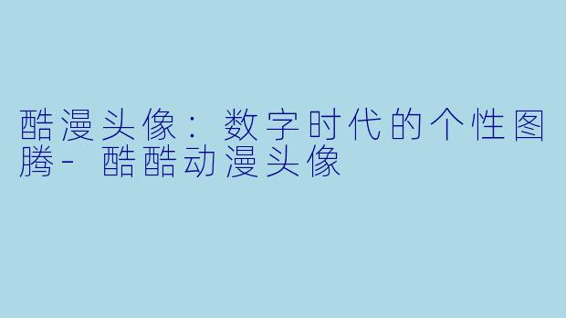 酷漫头像：数字时代的个性图腾-酷酷动漫头像