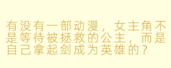 有没有一部动漫，女主角不是等待被拯救的公主，而是自己拿起剑成为英雄的？