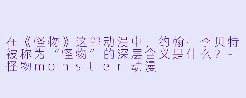 在《怪物》这部动漫中，约翰·李贝特被称为“怪物”的深层含义是什么？-怪物monster动漫