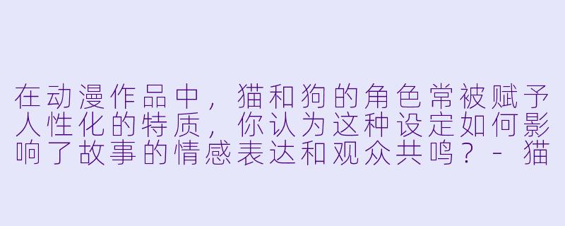 在动漫作品中，猫和狗的角色常被赋予人性化的特质，你认为这种设定如何影响了故事的情感表达和观众共鸣？-猫狗动漫