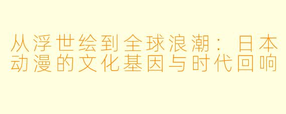 从浮世绘到全球浪潮：日本动漫的文化基因与时代回响