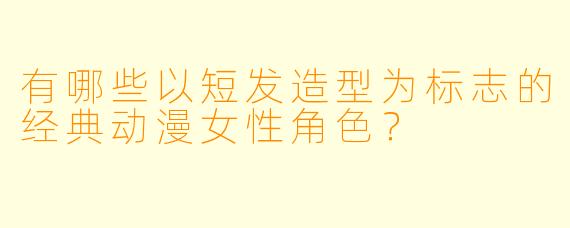 有哪些以短发造型为标志的经典动漫女性角色？