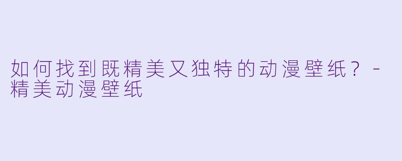 如何找到既精美又独特的动漫壁纸？-精美动漫壁纸