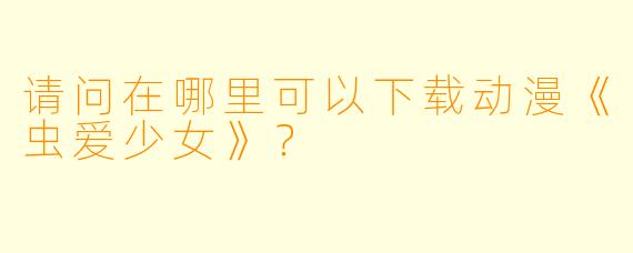 请问在哪里可以下载动漫《虫爱少女》？