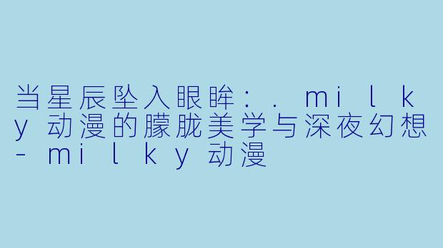 当星辰坠入眼眸：.milky动漫的朦胧美学与深夜幻想-milky动漫