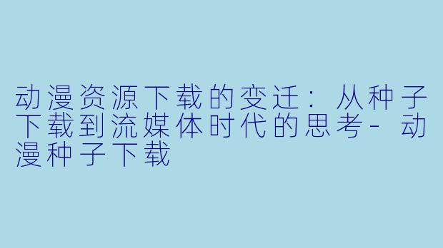 动漫资源下载的变迁：从种子下载到流媒体时代的思考-动漫种子下载