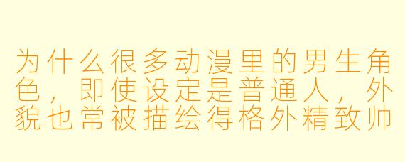 为什么很多动漫里的男生角色，即使设定是普通人，外貌也常被描绘得格外精致帅气？