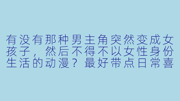 有没有那种男主角突然变成女孩子，然后不得不以女性身份生活的动漫？最好带点日常喜剧和身份挣扎的。