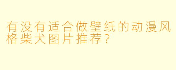 有没有适合做壁纸的动漫风格柴犬图片推荐？