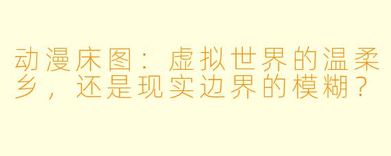 动漫床图：虚拟世界的温柔乡，还是现实边界的模糊？