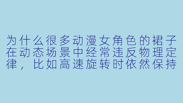 为什么很多动漫女角色的裙子在动态场景中经常违反物理定律，比如高速旋转时依然保持下垂状态？-动漫人物裙子