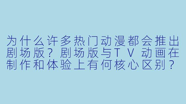 为什么许多热门动漫都会推出剧场版？剧场版与TV动画在制作和体验上有何核心区别？
