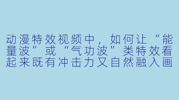 动漫特效视频中，如何让“能量波”或“气功波”类特效看起来既有冲击力又自然融入画面？-动漫特效视频