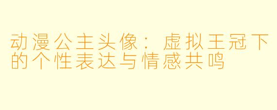 动漫公主头像：虚拟王冠下的个性表达与情感共鸣