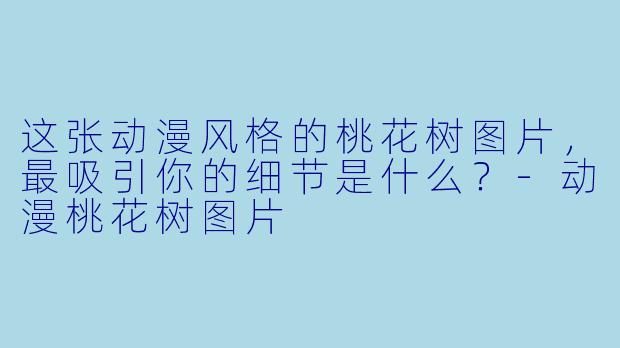 这张动漫风格的桃花树图片，最吸引你的细节是什么？-动漫桃花树图片