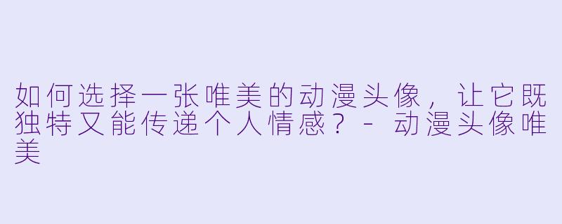 如何选择一张唯美的动漫头像，让它既独特又能传递个人情感？-动漫头像唯美