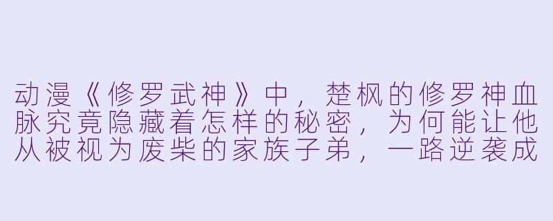 动漫《修罗武神》中，楚枫的修罗神血脉究竟隐藏着怎样的秘密，为何能让他从被视为废柴的家族子弟，一路逆袭成为震慑八方的强者？-修罗武神动漫