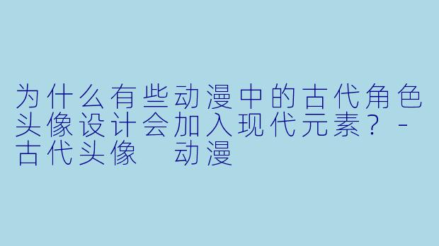 为什么有些动漫中的古代角色头像设计会加入现代元素？-古代头像 动漫