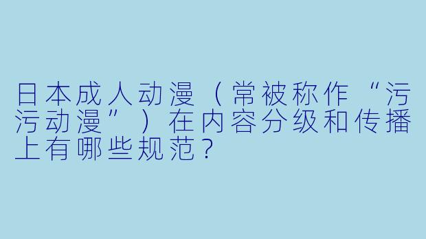 日本成人动漫（常被称作“污污动漫”）在内容分级和传播上有哪些规范？