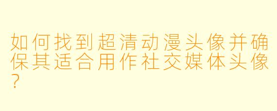 如何找到超清动漫头像并确保其适合用作社交媒体头像？