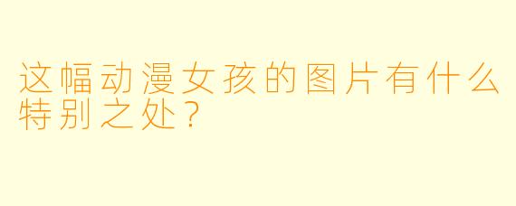 这幅动漫女孩的图片有什么特别之处？